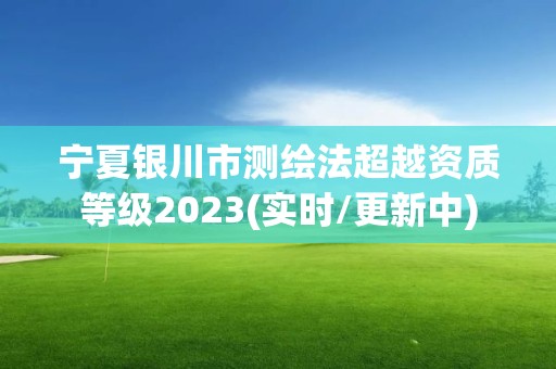宁夏银川市测绘法超越资质等级2023(实时/更新中) 宁夏银川市测绘法超越资质等级2023(实时/更新中)
