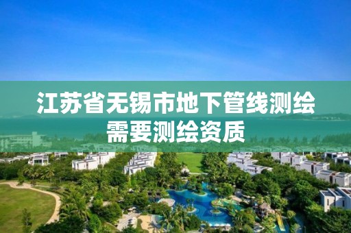 江苏省无锡市地下管线测绘需要测绘资质