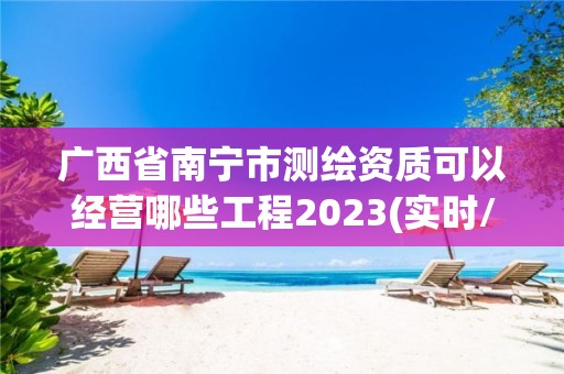 广西省南宁市测绘资质可以经营哪些工程2023(实时/更新中)