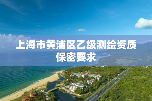 上海市黄浦区乙级测绘资质保密要求 上海市黄浦区乙级测绘资质保密要求