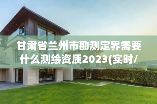 甘肃省兰州市勘测定界需要什么测绘资质2023(实时/更新中) 甘肃省兰州市勘测定界需要什么测绘资质2023(实时/更新中)