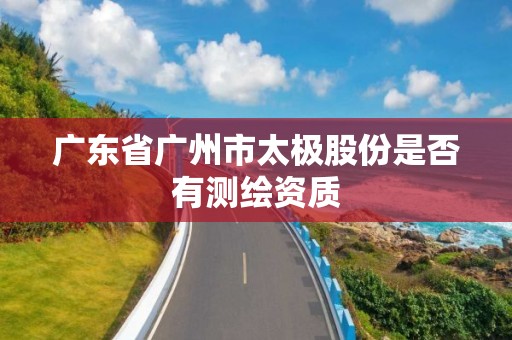 广东省广州市太极股份是否有测绘资质