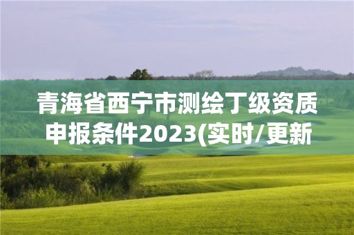青海省西宁市测绘丁级资质申报条件2023(实时/更新中) 青海省西宁市测绘丁级资质申报条件2023(实时/更新中)