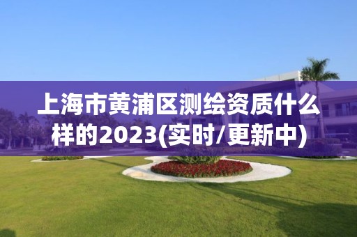 上海市黄浦区测绘资质什么样的2023(实时/更新中)