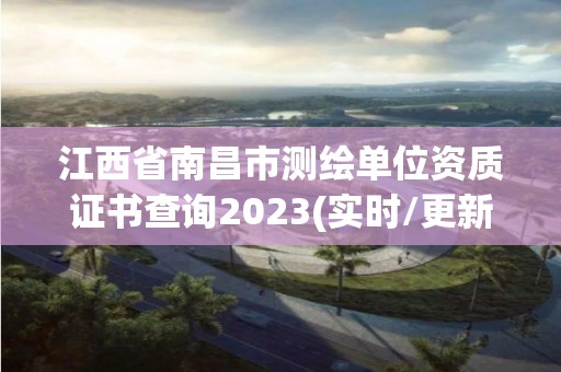 江西省南昌市测绘单位资质证书查询2023(实时/更新中)