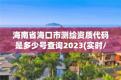 海南省海口市测绘资质代码是多少号查询2023(实时/更新中)
