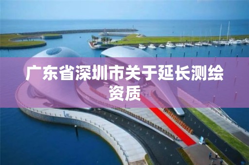 广东省深圳市关于延长测绘资质