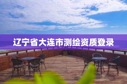 辽宁省大连市测绘资质登录