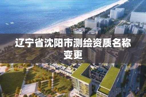 辽宁省沈阳市测绘资质名称变更