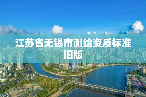 江苏省无锡市测绘资质标准旧版