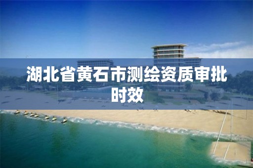 湖北省黄石市测绘资质审批时效