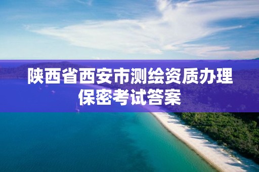 陕西省西安市测绘资质办理保密考试答案