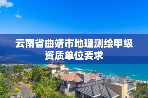 云南省曲靖市地理测绘甲级资质单位要求