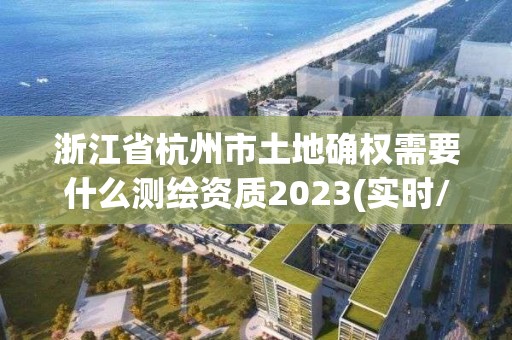 浙江省杭州市土地确权需要什么测绘资质2023(实时/更新中)