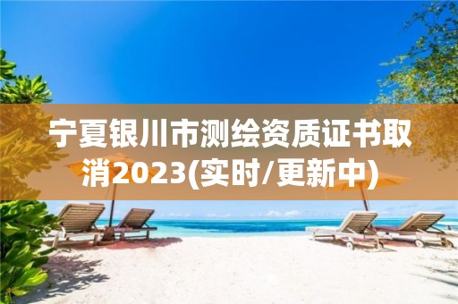 宁夏银川市测绘资质证书取消2023(实时/更新中) 宁夏银川市测绘资质证书取消2023(实时/更新中)
