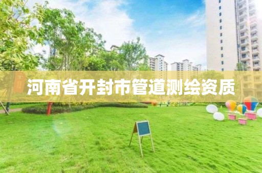 河南省开封市管道测绘资质 河南省开封市管道测绘资质