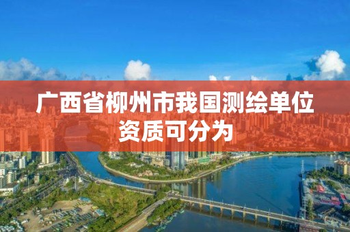 广西省柳州市我国测绘单位资质可分为