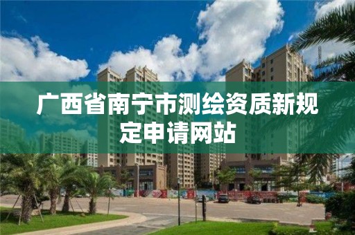 广西省南宁市测绘资质新规定申请网站