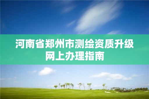 河南省郑州市测绘资质升级网上办理指南