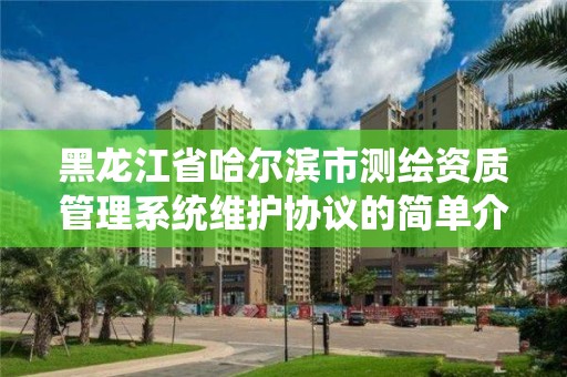 黑龙江省哈尔滨市测绘资质管理系统维护协议的简单介绍 黑龙江省哈尔滨市测绘资质管理系统维护协议的简单介绍