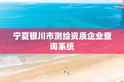 宁夏银川市测绘资质企业查询系统