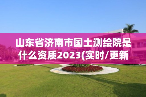 山东省济南市国土测绘院是什么资质2023(实时/更新中)