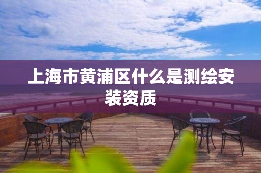上海市黄浦区什么是测绘安装资质