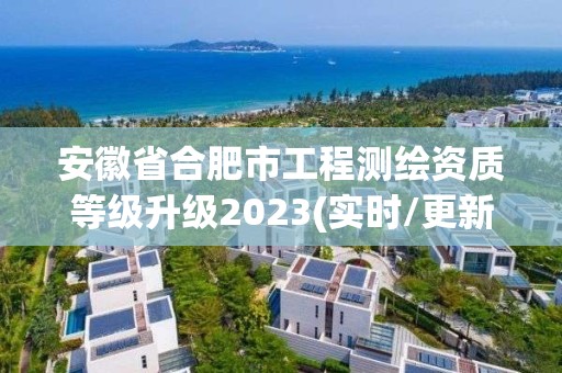 安徽省合肥市工程测绘资质等级升级2023(实时/更新中)