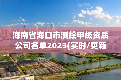 海南省海口市测绘甲级资质公司名单2023(实时/更新中) 海南省海口市测绘甲级资质公司名单2023(实时/更新中)