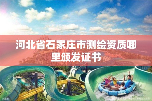 河北省石家庄市测绘资质哪里颁发证书 河北省石家庄市测绘资质哪里颁发证书