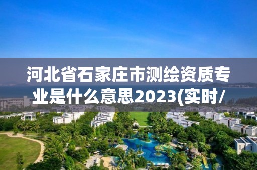 河北省石家庄市测绘资质专业是什么意思2023(实时/更新中)