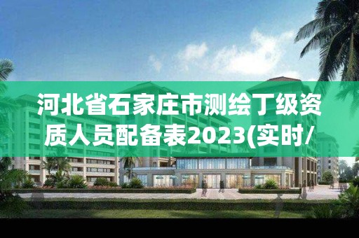 河北省石家庄市测绘丁级资质人员配备表2023(实时/更新中) 河北省石家庄市测绘丁级资质人员配备表2023(实时/更新中)
