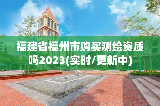 福建省福州市购买测绘资质吗2023(实时/更新中)