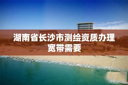 湖南省长沙市测绘资质办理宽带需要