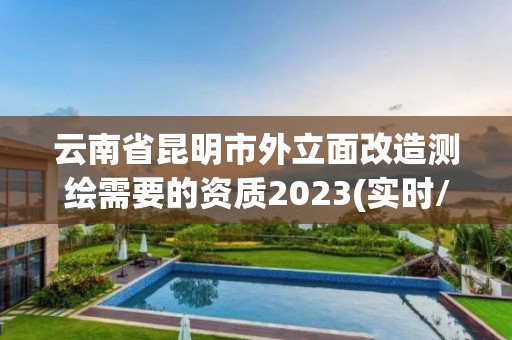 云南省昆明市外立面改造测绘需要的资质2023(实时/更新中)