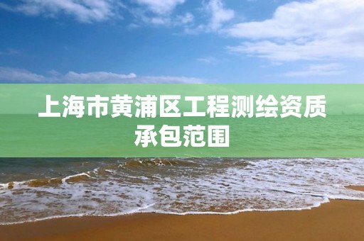 上海市黄浦区工程测绘资质承包范围 上海市黄浦区工程测绘资质承包范围