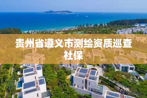 贵州省遵义市测绘资质巡查社保