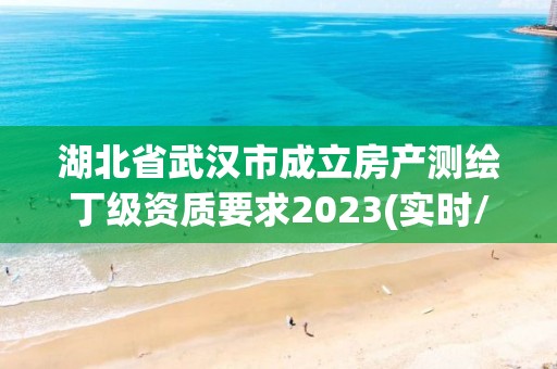 湖北省武汉市成立房产测绘丁级资质要求2023(实时/更新中)