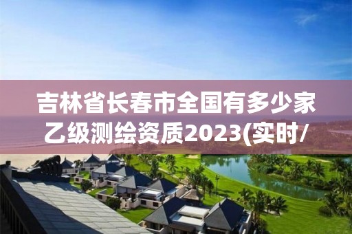 吉林省长春市全国有多少家乙级测绘资质2023(实时/更新中)