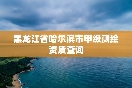 黑龙江省哈尔滨市甲级测绘资质查询
