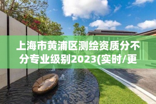 上海市黄浦区测绘资质分不分专业级别2023(实时/更新中)