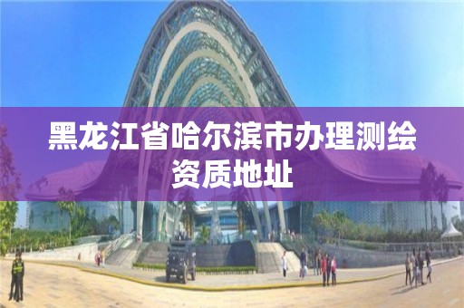 黑龙江省哈尔滨市办理测绘资质地址