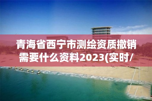 青海省西宁市测绘资质撤销需要什么资料2023(实时/更新中)