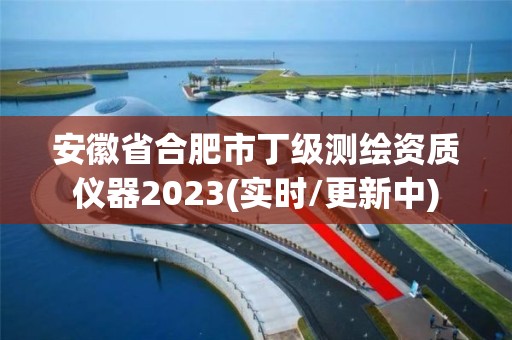 安徽省合肥市丁级测绘资质仪器2023(实时/更新中)