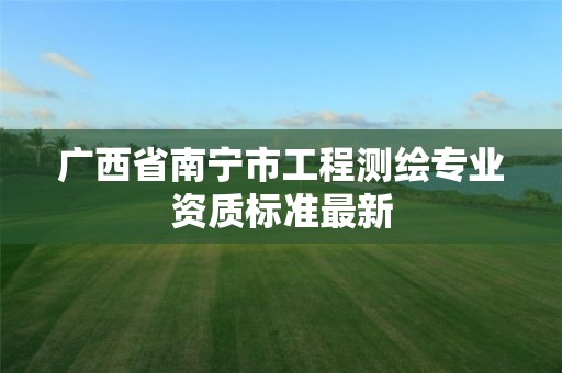 广西省南宁市工程测绘专业资质标准最新 广西省南宁市工程测绘专业资质标准最新