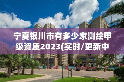 宁夏银川市有多少家测绘甲级资质2023(实时/更新中) 宁夏银川市有多少家测绘甲级资质2023(实时/更新中)