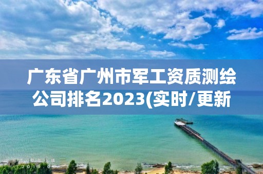 广东省广州市军工资质测绘公司排名2023(实时/更新中)