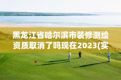 黑龙江省哈尔滨市装修测绘资质取消了吗现在2023(实时/更新中) 黑龙江省哈尔滨市装修测绘资质取消了吗现在2023(实时/更新中)