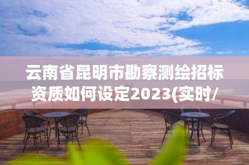 云南省昆明市勘察测绘招标资质如何设定2023(实时/更新中)
