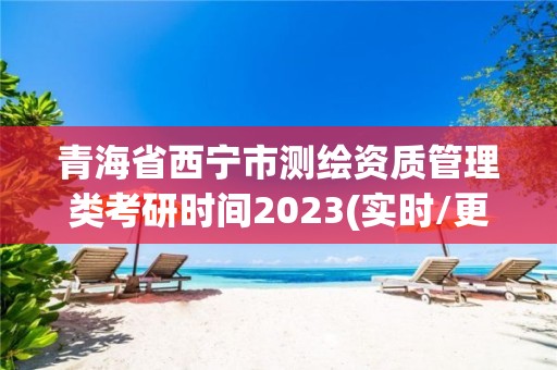 青海省西宁市测绘资质管理类考研时间2023(实时/更新中)